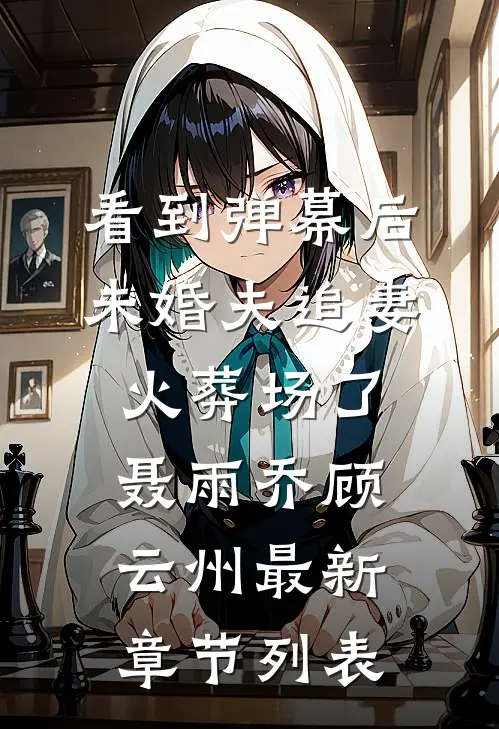看到弹幕后，未婚夫追妻火葬场了聂雨乔顾云州最新章节列表