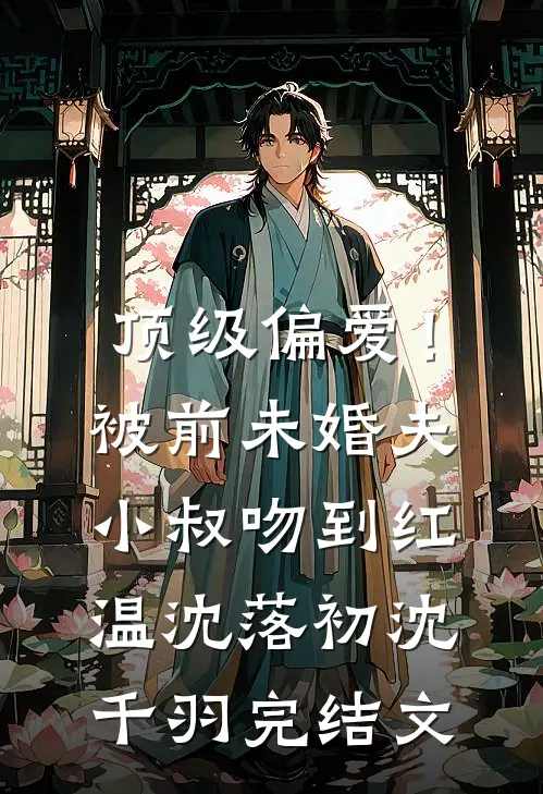 顶级偏爱！被前未婚夫小叔吻到红温沈落初沈千羽完结文