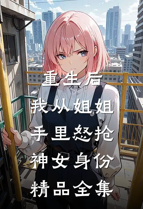 重生后，我从姐姐手里怒抢神女身份精品全集