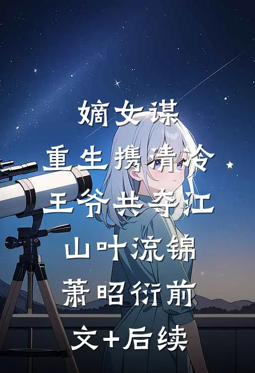嫡女谋：重生携清冷王爷共夺江山叶流锦萧昭衍前文+后续
