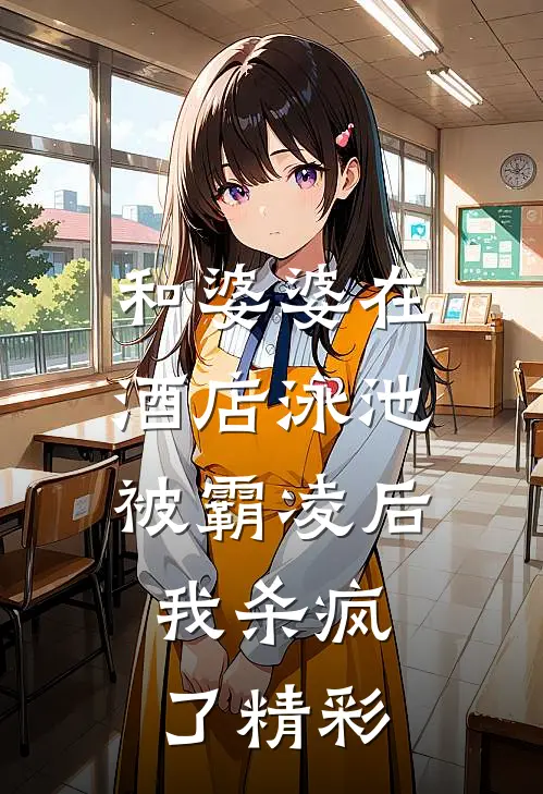 和婆婆在酒店泳池被霸凌后，我杀疯了精彩