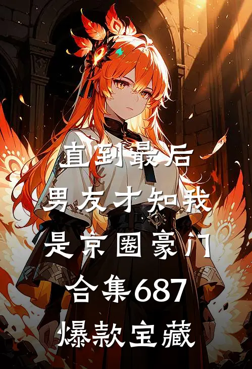 直到最后，男友才知我是京圈豪门合集687爆款宝藏