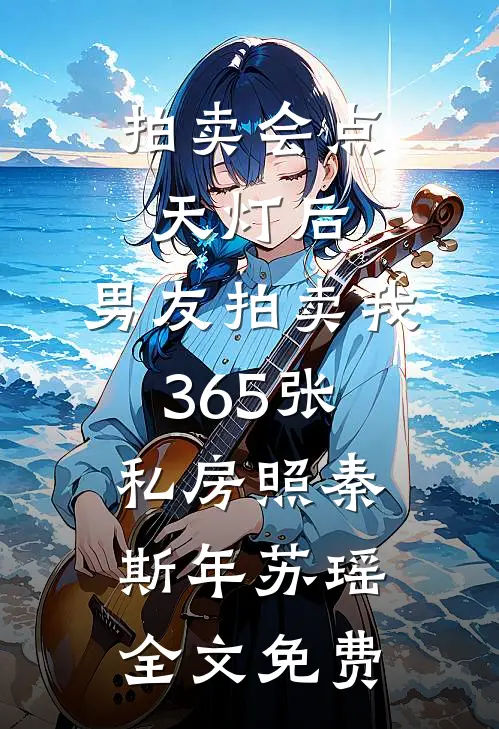 拍卖会点天灯后，男友拍卖我365张私房照秦斯年苏瑶全文免费