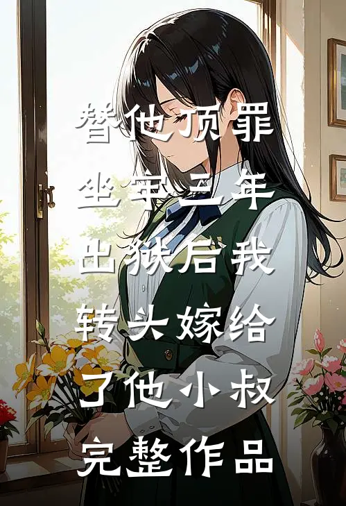替他顶罪坐牢三年，出狱后我转头嫁给了他小叔完整作品