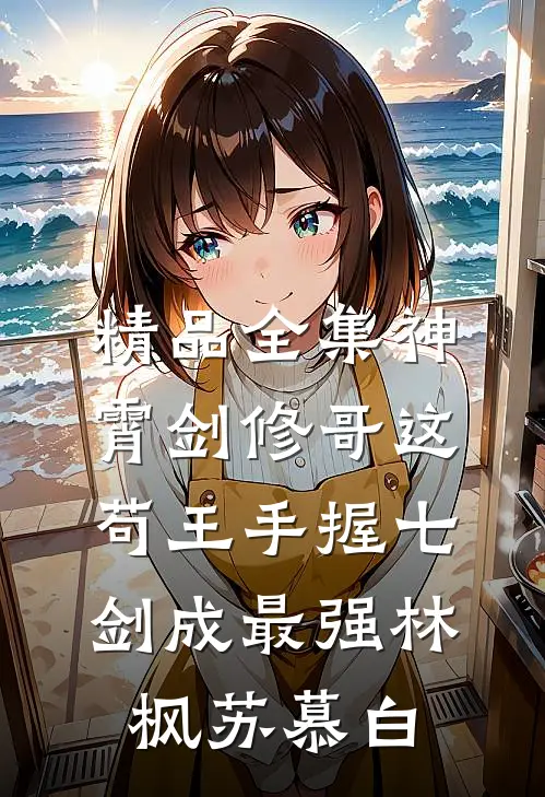 精品全集神霄剑修哥这苟王手握七剑成最强(林枫苏慕白)