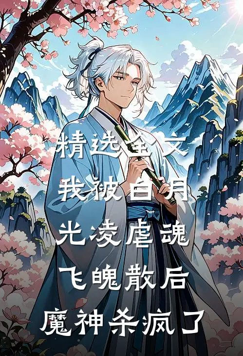 精选全文我被白月光凌虐魂飞魄散后，魔神杀疯了