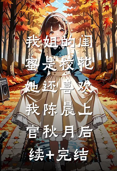我姐的闺蜜是校花，她还喜欢我陈晨上官秋月后续+完结