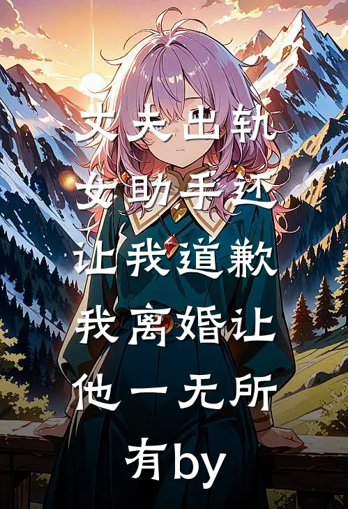 丈夫出轨女助手还让我道歉，我离婚让他一无所有by
