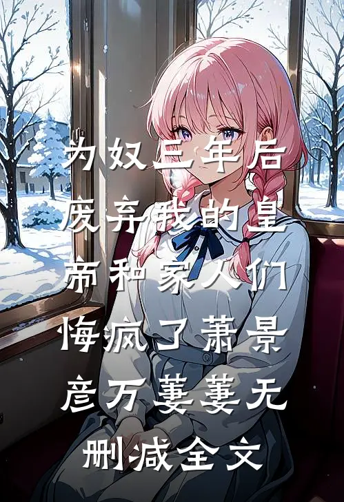 为奴三年后，废弃我的皇帝和家人们悔疯了萧景彦万萋萋无删减全文