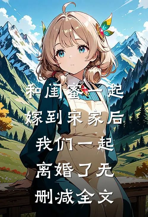 和闺蜜一起嫁到宋家后，我们一起离婚了无删减全文