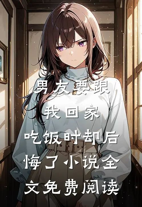 男友要跟我回家，吃饭时却后悔了小说全文免费阅读