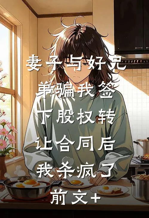 妻子与好兄弟骗我签下股权转让合同后，我杀疯了前文+