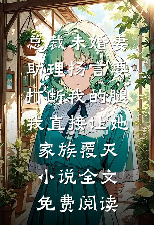 总裁未婚妻助理扬言要打断我的腿，我直接让她家族覆灭小说全文免费阅读