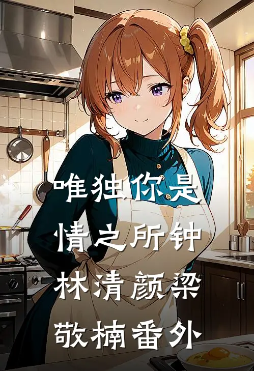 唯独你是情之所钟林清颜梁敬楠番外
