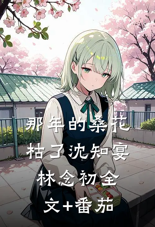 那年的桑花枯了沈知宴林念初全文+番茄