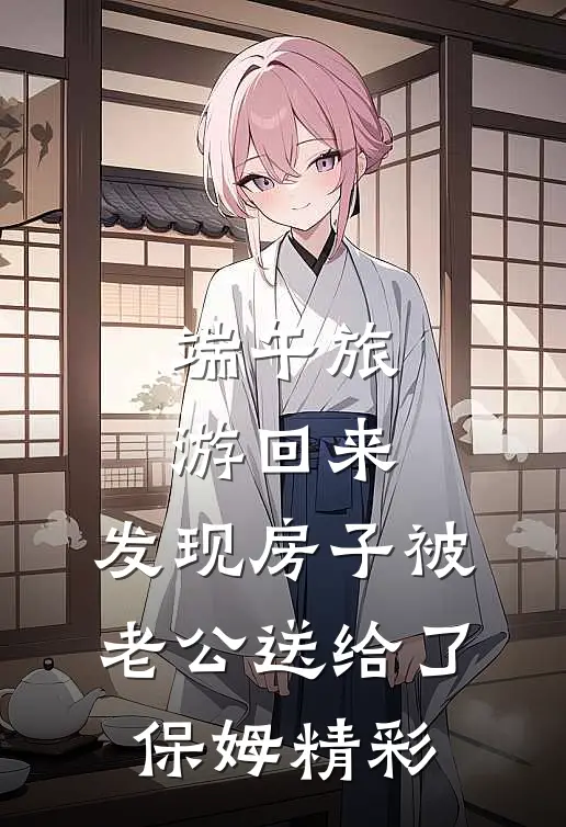 端午旅游回来，发现房子被老公送给了保姆精彩