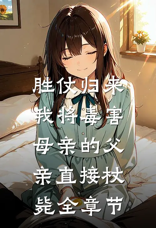 胜仗归来，我将毒害母亲的父亲直接杖毙全章节