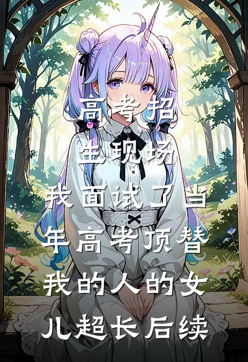 高考招生现场，我面试了当年高考顶替我的人的女儿超长后续