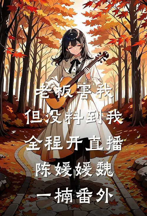 老板害我，但没料到我全程开直播陈媛媛魏一楠番外