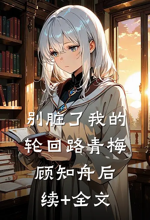 别脏了我的轮回路青梅顾知舟后续+全文