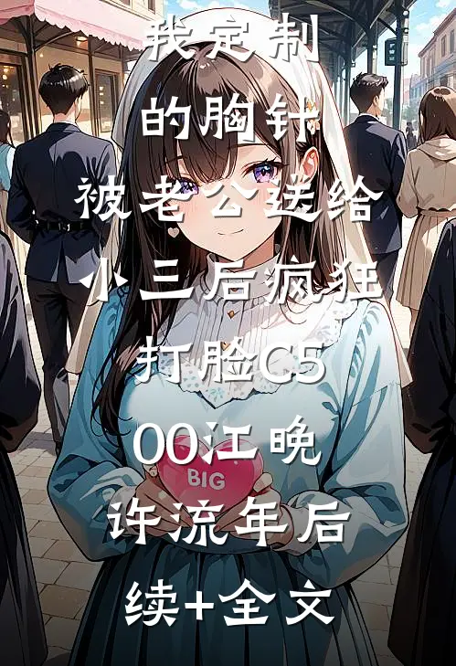 我定制的胸针，被老公送给小三后疯狂打脸C500江晚许流年后续+全文