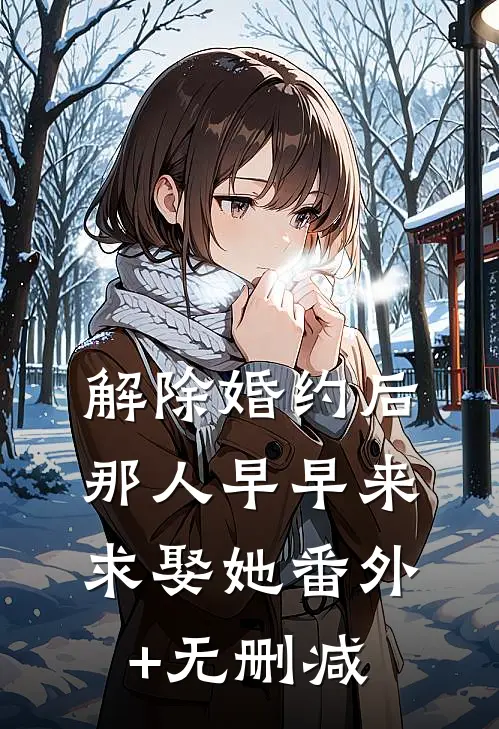 解除婚约后，那人早早来求娶她番外+无删减