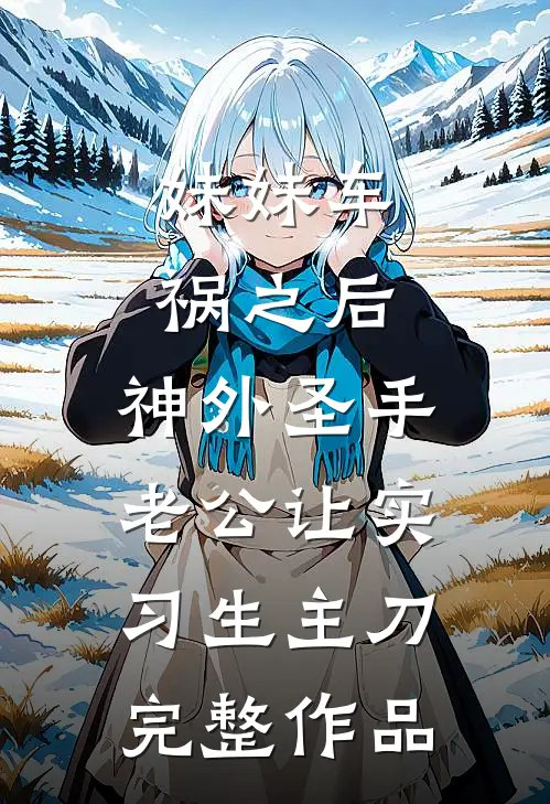 妹妹车祸之后，神外圣手老公让实习生主刀完整作品
