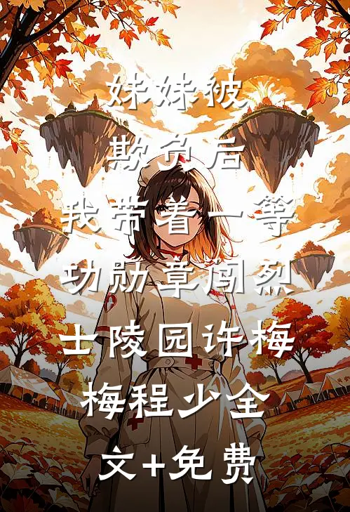 妹妹被欺负后，我带着一等功勋章闯烈士陵园许梅梅程少全文+免费