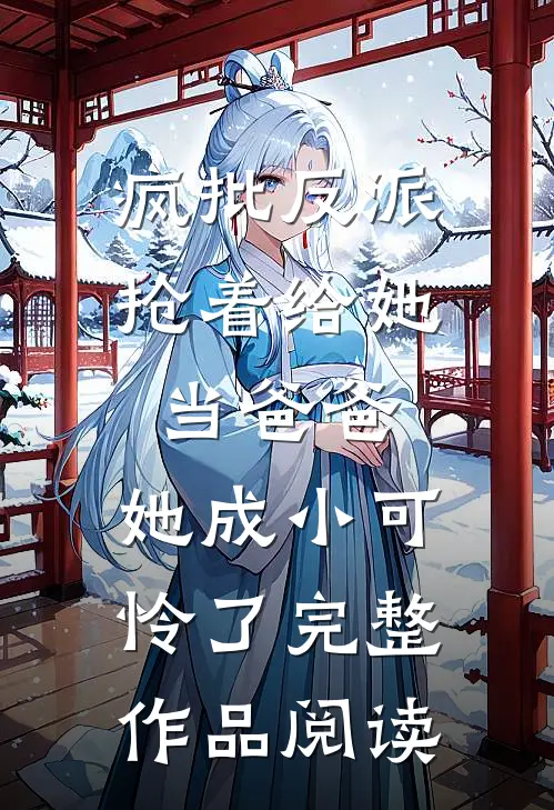 疯批反派抢着给她当爸爸，她成小可怜了完整作品阅读