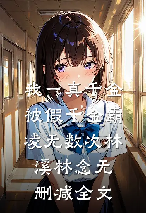 我一真千金，被假千金霸凌无数次林溪林念无删减全文
