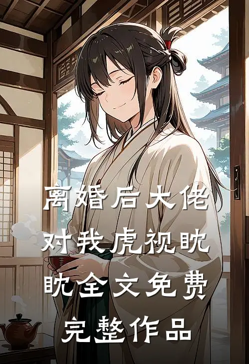 离婚后大佬对我虎视眈眈全文免费完整作品