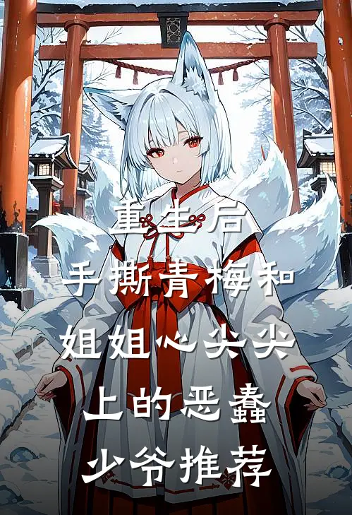 重生后，手撕青梅和姐姐心尖尖上的恶蠢少爷推荐