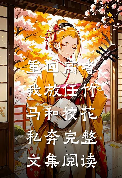 重回高考，我放任竹马和校花私奔完整文集阅读