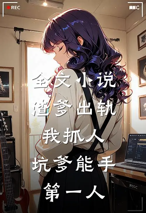全文小说渣爹出轨我抓人，坑爹能手第一人