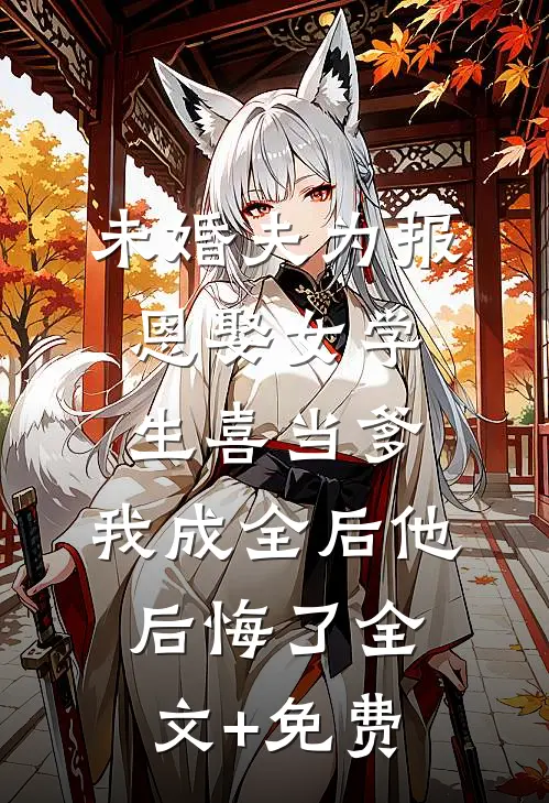 未婚夫为报恩娶女学生喜当爹，我成全后他后悔了全文+免费