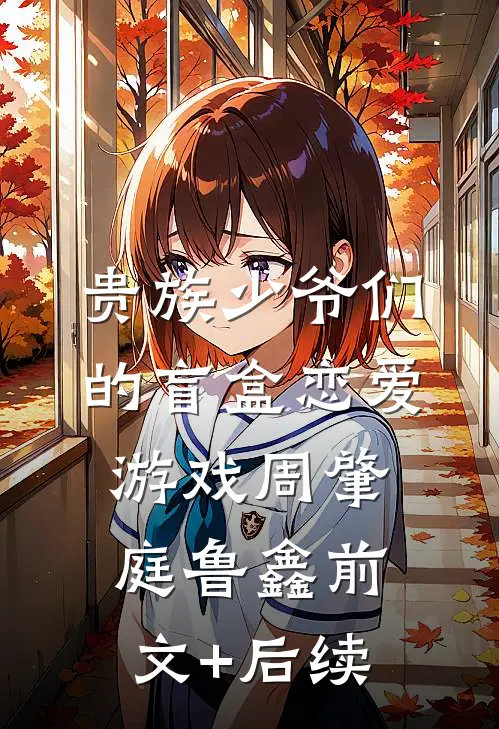 贵族少爷们的盲盒恋爱游戏周肇庭鲁鑫前文+后续