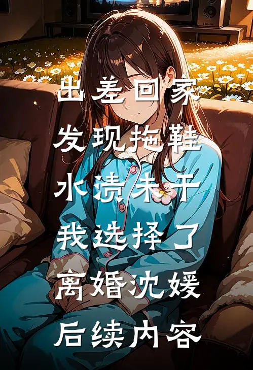 出差回家发现拖鞋水渍未干，我选择了离婚沈媛后续内容