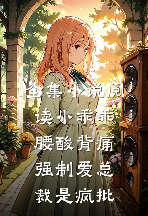 全集小说阅读小乖乖腰酸背痛，强制爱总裁是疯批