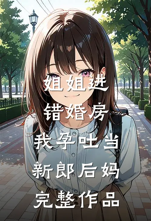 姐姐进错婚房，我孕吐当新郎后妈完整作品