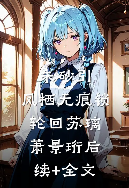 朱砂引：凤栖无痕锁轮回苏璃萧景珩后续+全文
