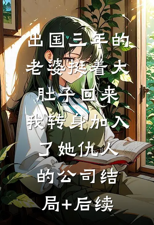出国三年的老婆挺着大肚子回来，我转身加入了她仇人的公司结局+后续