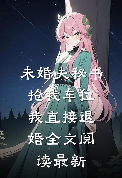 未婚夫秘书抢我车位，我直接退婚全文阅读最新