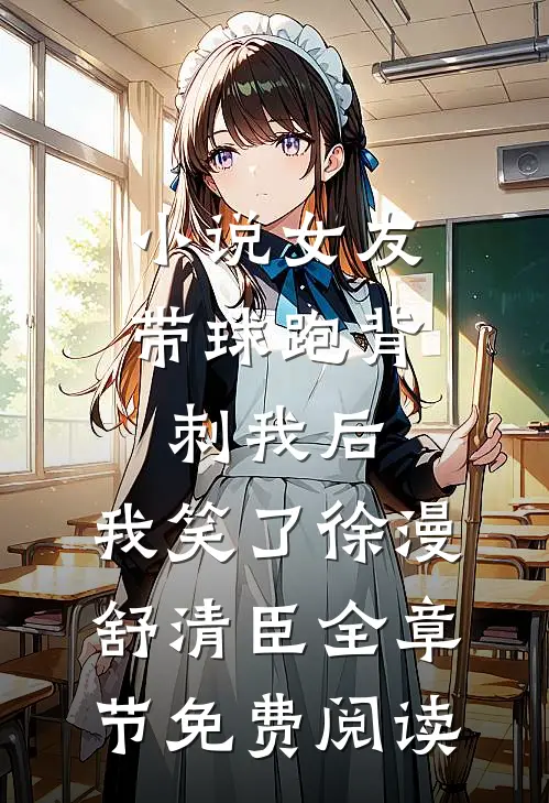 小说女友带球跑背刺我后，我笑了徐漫舒清臣全章节免费阅读