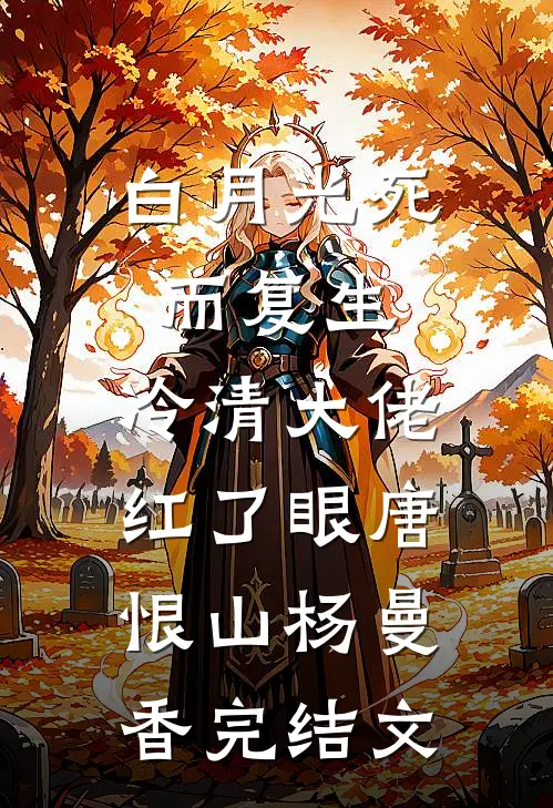 白月光死而复生，冷清大佬红了眼唐恨山杨曼香完结文