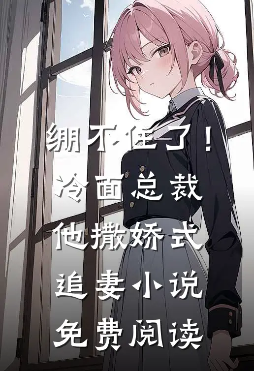 绷不住了！冷面总裁他撒娇式追妻小说免费阅读