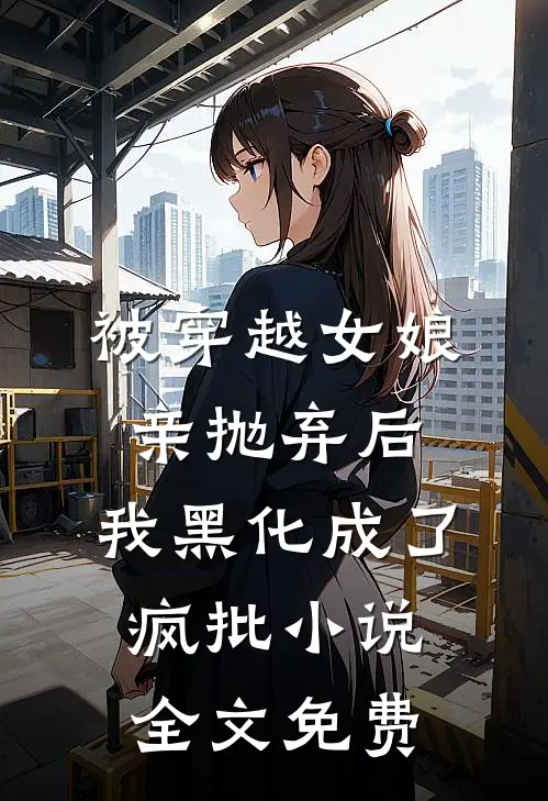 被穿越女娘亲抛弃后，我黑化成了疯批小说全文免费