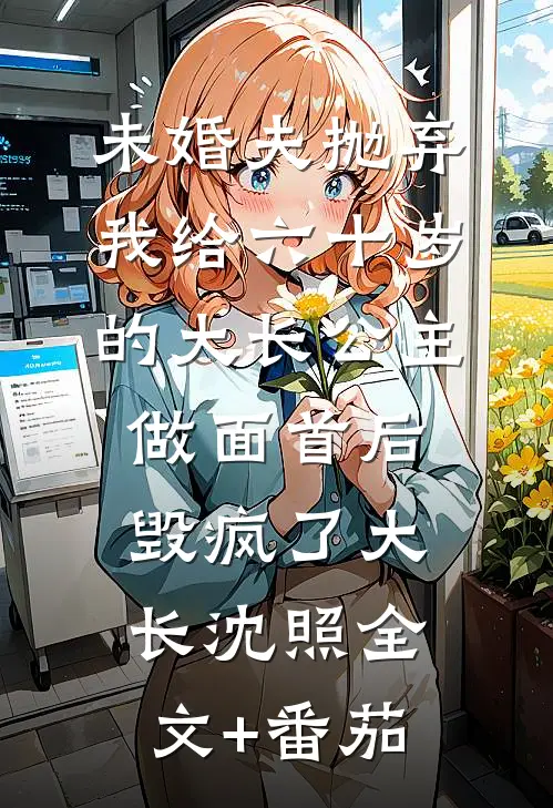 未婚夫抛弃我给六十岁的大长公主做面首后毁疯了大长沈照全文+番茄