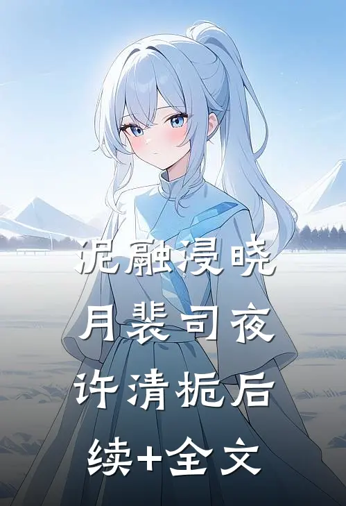 泥融浸晓月裴司夜许清栀后续+全文