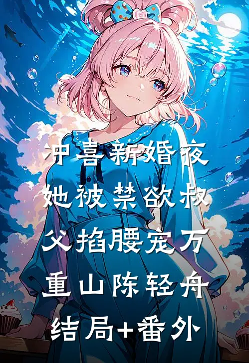 冲喜新婚夜，她被禁欲叔父掐腰宠万重山陈轻舟结局+番外