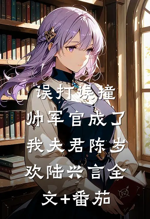 误打误撞，帅军官成了我夫君陈岁欢陆兴言全文+番茄